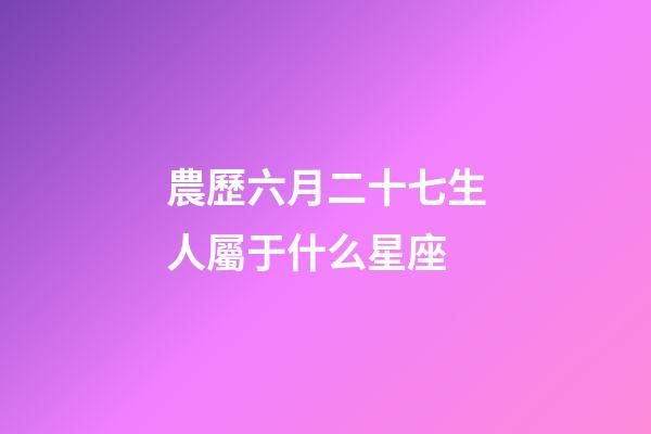 農歷六月二十七生人屬于什么星座-第1張-星座運勢-玄機派
