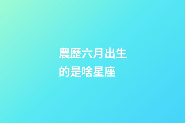 農歷六月出生的是啥星座-第1張-星座運勢-玄機派