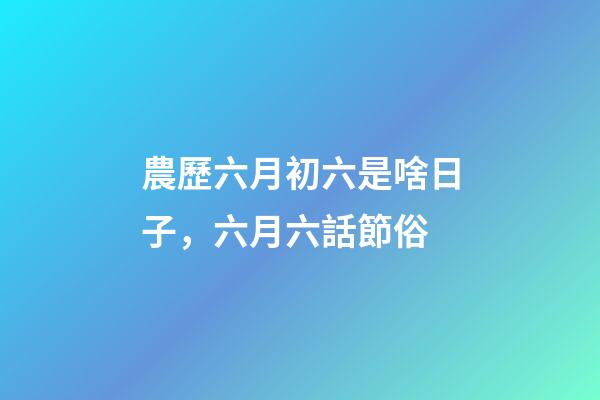農歷六月初六是啥日子，六月六話節俗-第1張-觀點-玄機派
