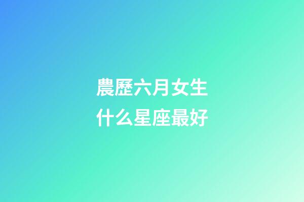 農歷六月女生什么星座最好-第1張-星座運勢-玄機派