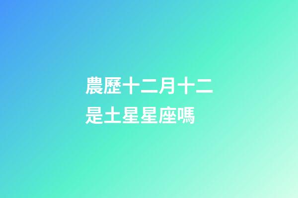 農歷十二月十二是土星星座嗎-第1張-星座運勢-玄機派