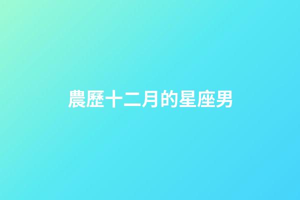 農歷十二月的星座男-第1張-星座運勢-玄機派