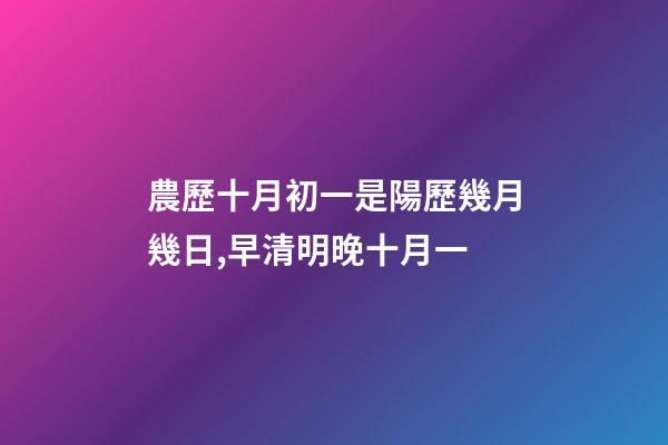 農歷十月初一是陽歷幾月幾日,早清明晚十月一-第1張-觀點-玄機派