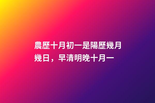 農歷十月初一是陽歷幾月幾日，早清明晚十月一-第1張-觀點-玄機派