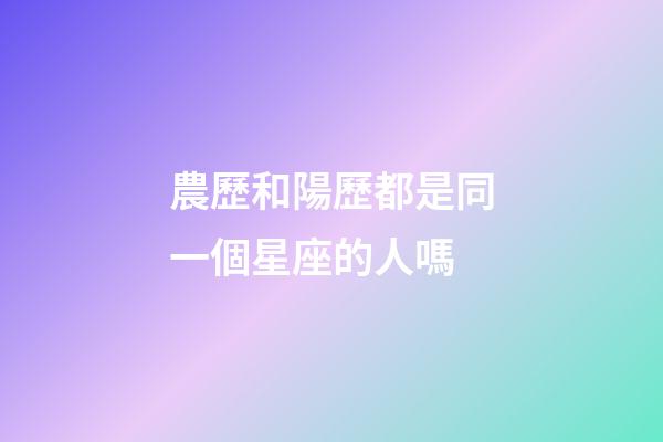農歷和陽歷都是同一個星座的人嗎-第1張-星座運勢-玄機派