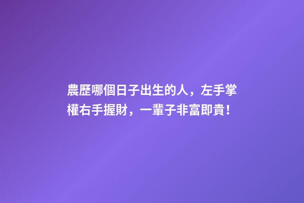 農歷哪個日子出生的人，左手掌權右手握財，一輩子非富即貴！