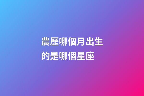 農歷哪個月出生的是哪個星座-第1張-星座運勢-玄機派
