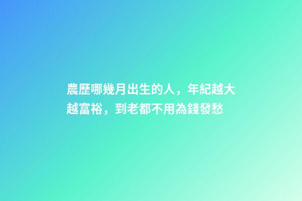 農歷哪幾月出生的人，年紀越大越富裕，到老都不用為錢發愁