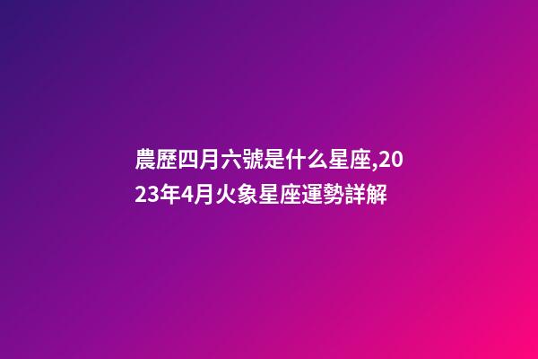 農歷四月六號是什么星座,2023年4月火象星座運勢詳解(白羊、獅子、射手)-第1張-觀點-玄機派