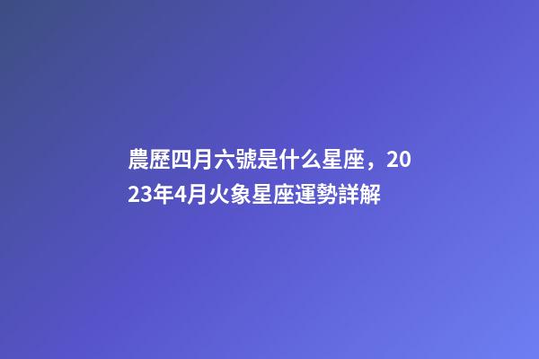 農歷四月六號是什么星座，2023年4月火象星座運勢詳解(白羊、獅子、射手)