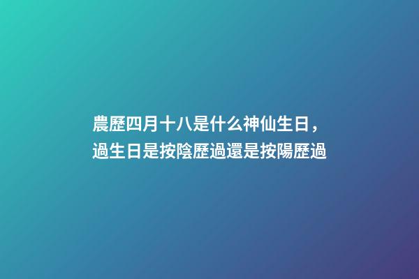 農歷四月十八是什么神仙生日，過生日是按陰歷過還是按陽歷過-第1張-觀點-玄機派