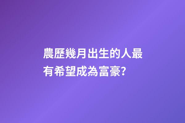 農歷幾月出生的人最有希望成為富豪？