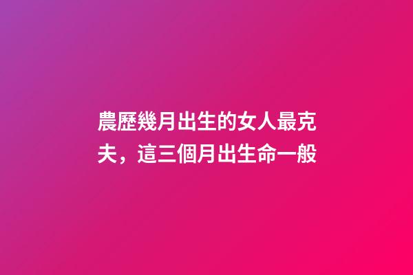 農歷幾月出生的女人最克夫，這三個月出生命一般