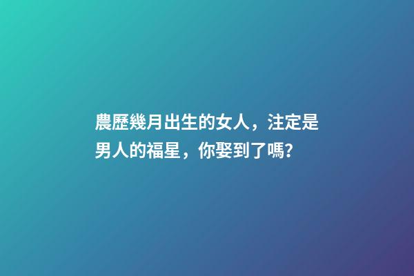 農歷幾月出生的女人，注定是男人的福星，你娶到了嗎？