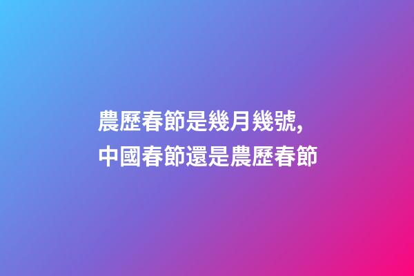 農歷春節是幾月幾號,中國春節還是農歷春節-第1張-觀點-玄機派