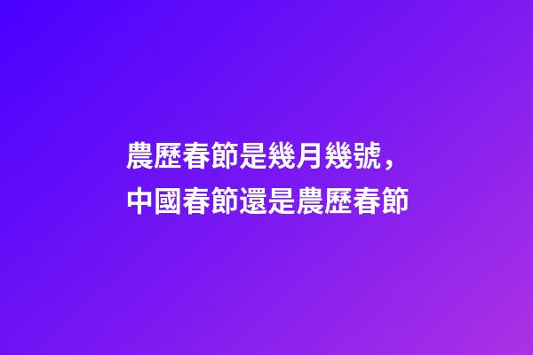 農歷春節是幾月幾號，中國春節還是農歷春節-第1張-觀點-玄機派