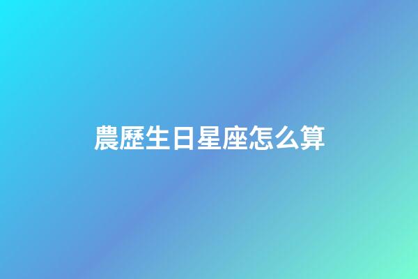 農歷生日星座怎么算-第1張-星座運勢-玄機派