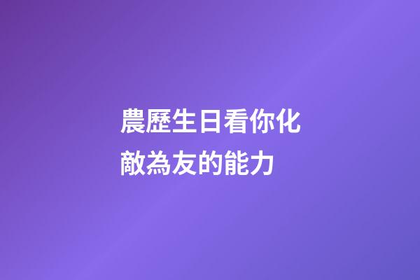 農歷生日看你化敵為友的能力