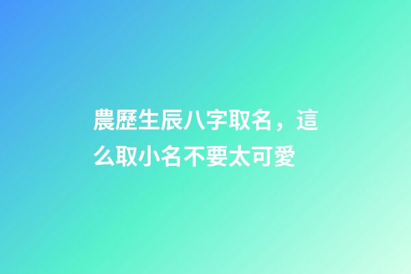 農歷生辰八字取名，這么取小名不要太可愛