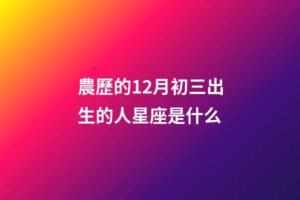 農歷的12月初三出生的人星座是什么-第1張-星座運勢-玄機派
