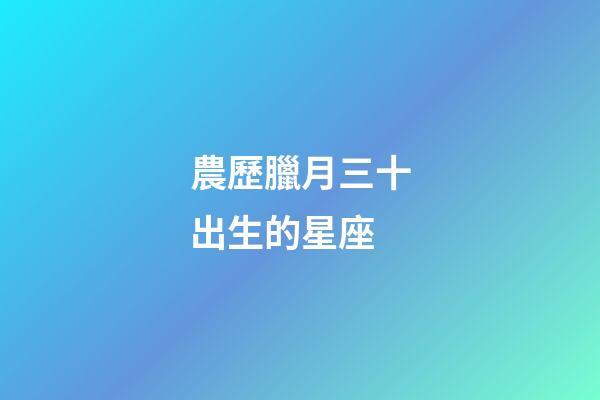 農歷臘月三十出生的星座-第1張-星座運勢-玄機派