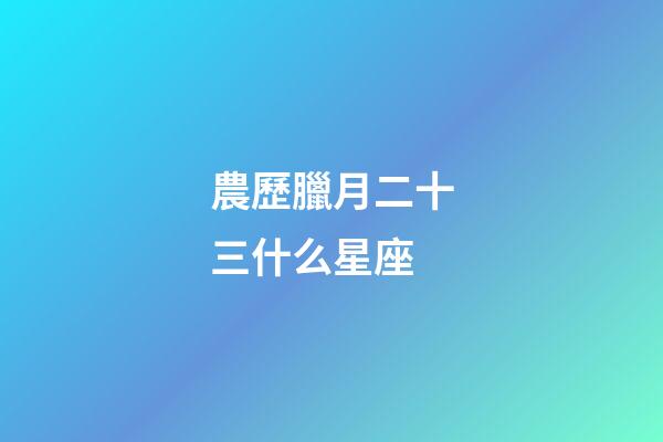 農歷臘月二十三什么星座-第1張-星座運勢-玄機派