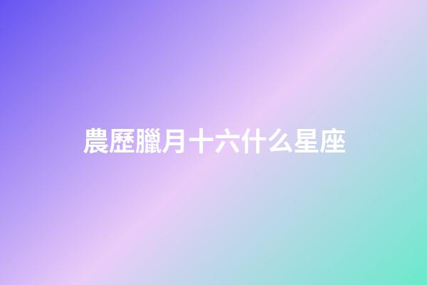 農歷臘月十六什么星座-第1張-星座運勢-玄機派