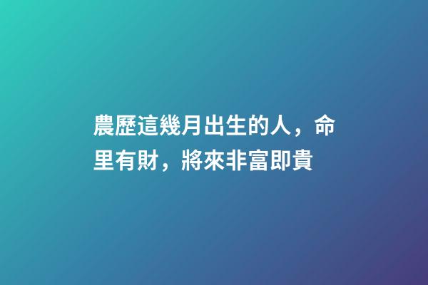 農歷這幾月出生的人，命里有財，將來非富即貴