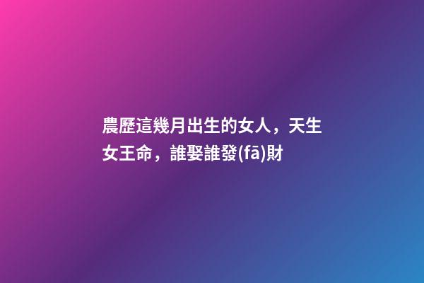 農歷這幾月出生的女人，天生女王命，誰娶誰發(fā)財