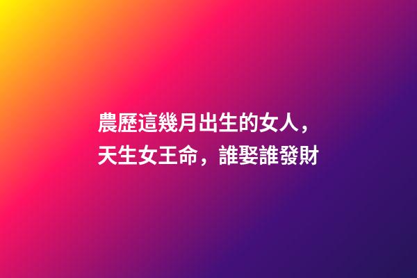 農歷這幾月出生的女人，天生女王命，誰娶誰發財