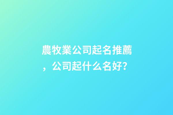 農牧業公司起名推薦，公司起什么名好？-第1張-公司起名-玄機派