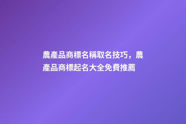 農產品商標名稱取名技巧，農產品商標起名大全免費推薦-第1張-商標起名-玄機派