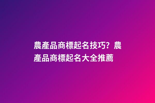 農產品商標起名技巧？農產品商標起名大全推薦-第1張-商標起名-玄機派