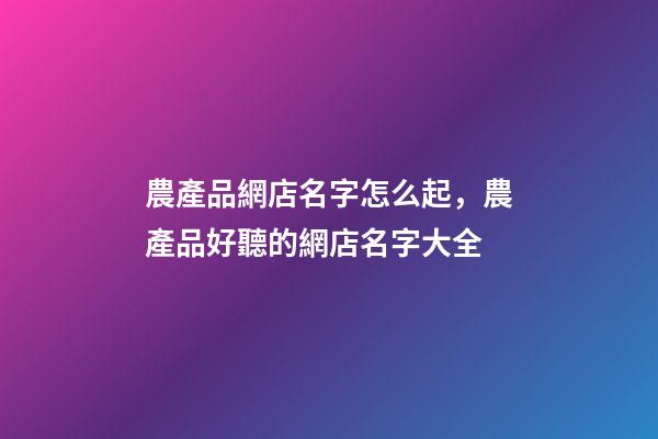 農產品網店名字怎么起，農產品好聽的網店名字大全-第1張-店鋪起名-玄機派