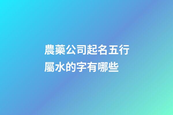 農藥公司起名五行屬水的字有哪些-第1張-公司起名-玄機派