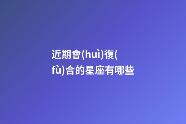 近期會(huì)復(fù)合的星座有哪些-第1張-星座運(yùn)勢(shì)-玄機(jī)派