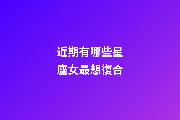 近期有哪些星座女最想復合-第1張-星座運勢-玄機派