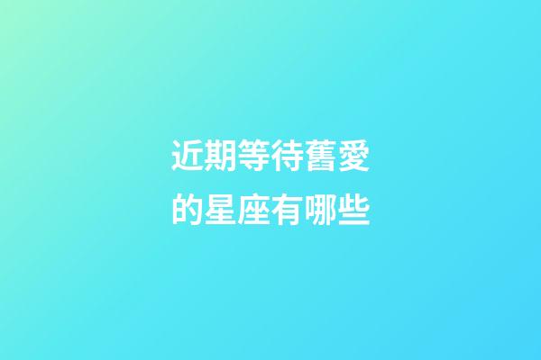 近期等待舊愛的星座有哪些-第1張-星座運勢-玄機派