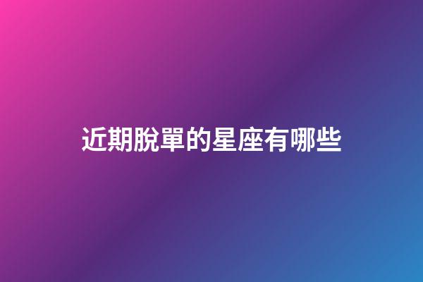 近期脫單的星座有哪些-第1張-星座運勢-玄機派