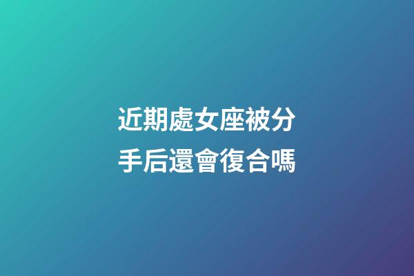 近期處女座被分手后還會復合嗎-第1張-星座運勢-玄機派