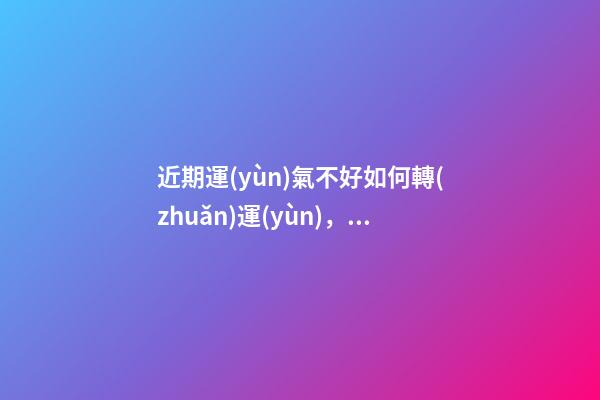 近期運(yùn)氣不好如何轉(zhuǎn)運(yùn)，六個(gè)轉(zhuǎn)運(yùn)錦囊
