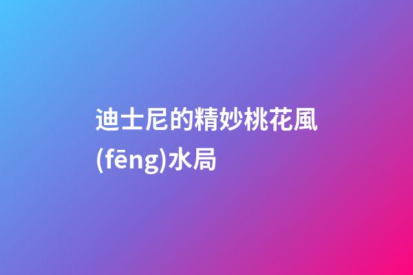 迪士尼的精妙桃花風(fēng)水局