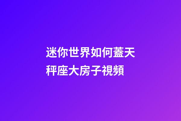 迷你世界如何蓋天秤座大房子視頻