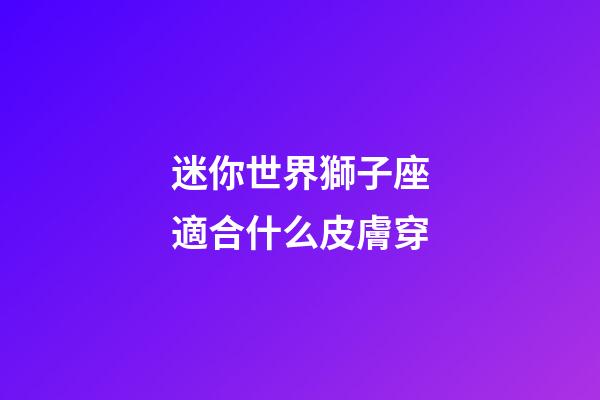 迷你世界獅子座適合什么皮膚穿-第1張-星座運(yùn)勢(shì)-玄機(jī)派