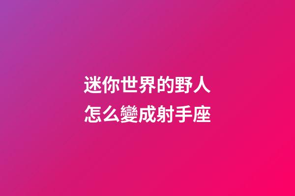 迷你世界的野人怎么變成射手座-第1張-星座運勢-玄機派