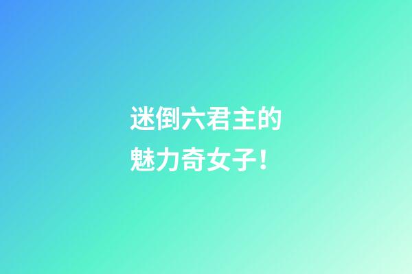 迷倒六君主的魅力奇女子！