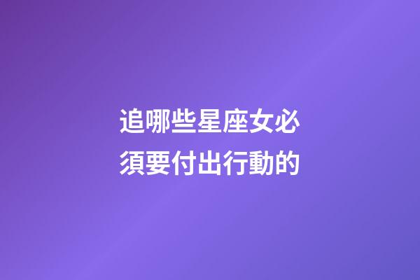 追哪些星座女必須要付出行動的-第1張-星座運勢-玄機派