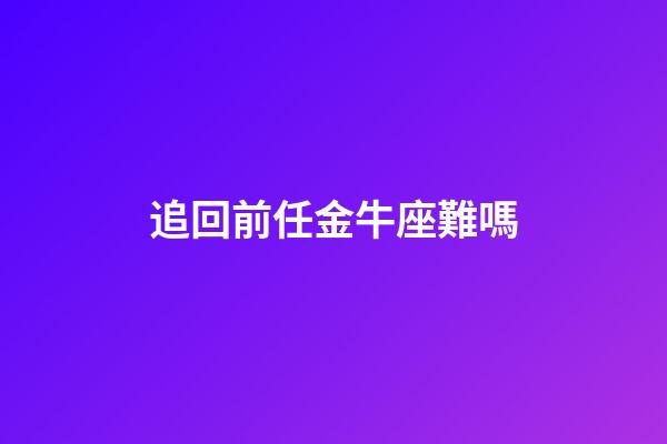 追回前任金牛座難嗎-第1張-星座運勢-玄機派