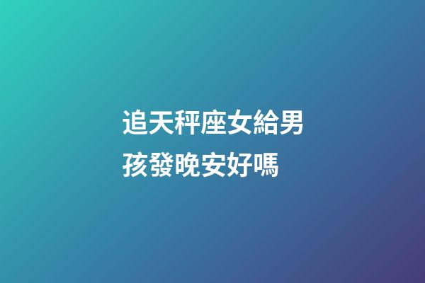 追天秤座女給男孩發晚安好嗎-第1張-星座運勢-玄機派