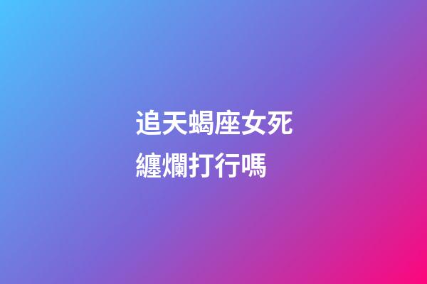追天蝎座女死纏爛打行嗎-第1張-星座運勢-玄機派